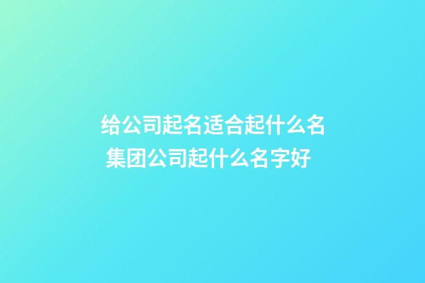 给公司起名适合起什么名 集团公司起什么名字好-第1张-公司起名-玄机派